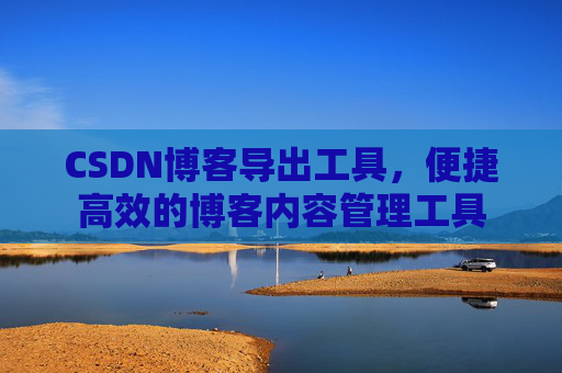 CSDN博客导出工具，便捷高效的博客内容管理工具